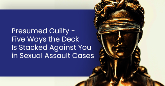 Presumed Guilty – Five Ways the Deck Is Stacked Against You in Sexual Assault Cases